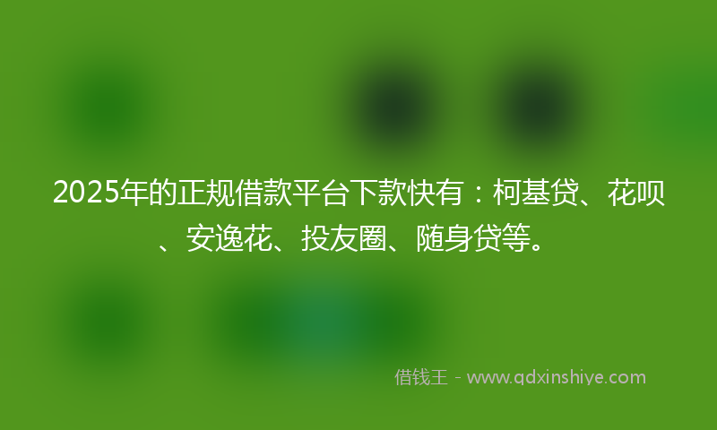 2025年的正规借款平台下款快有：柯基贷、花呗、安逸花、投友圈、随身贷等。
