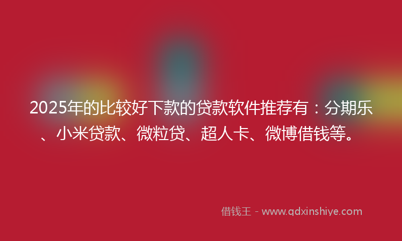 2025年的比较好下款的贷款软件推荐有：分期乐、小米贷款、微粒贷、超人卡、微博借钱等。