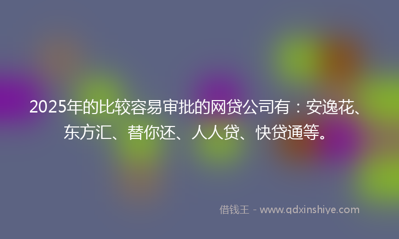 2025年的比较容易审批的网贷公司有:安逸花、东方汇、替你还、人人贷、快贷通等。