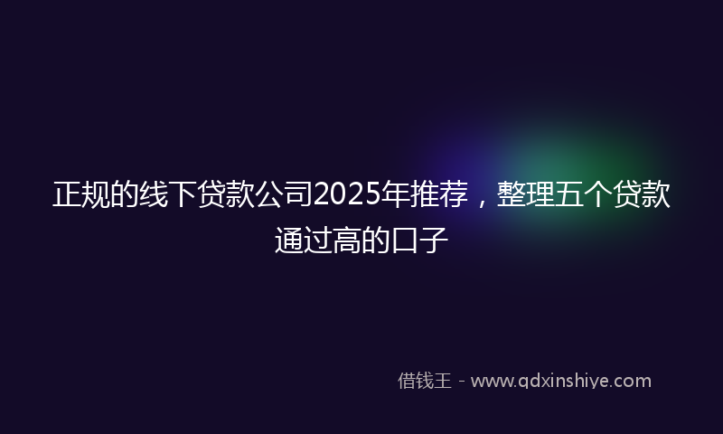 正规的线下贷款公司2025年推荐，整理五个贷款通过高的口子