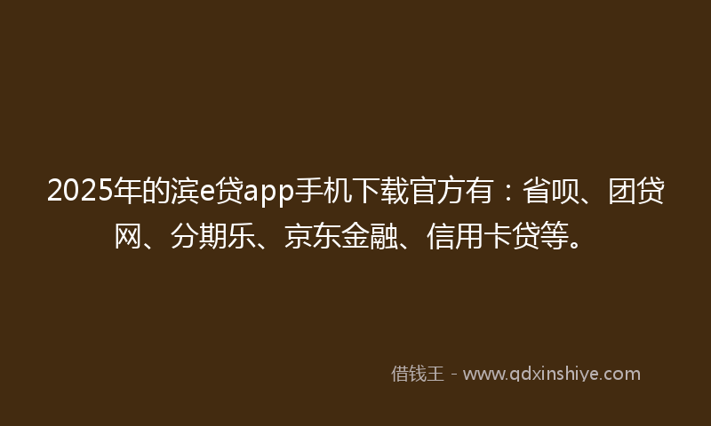 2025年的滨e贷app手机下载官方有：省呗、团贷网、分期乐、京东金融、信用卡贷等。