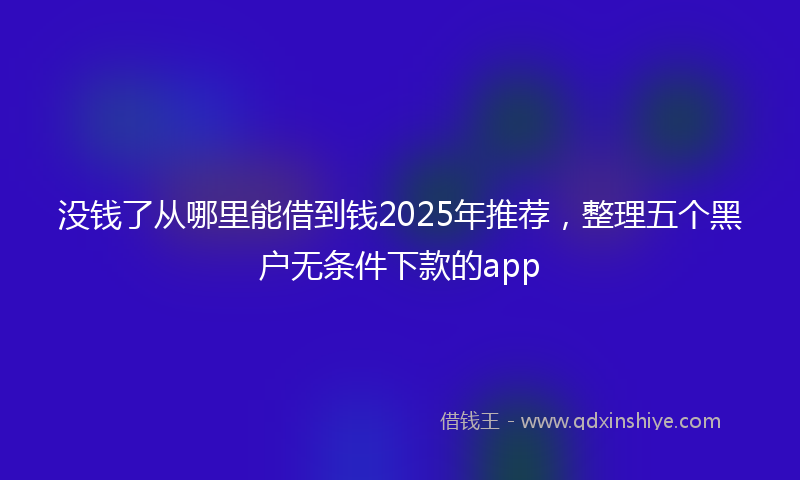 没钱了从哪里能借到钱2025年推荐，整理五个黑户无条件下款的app