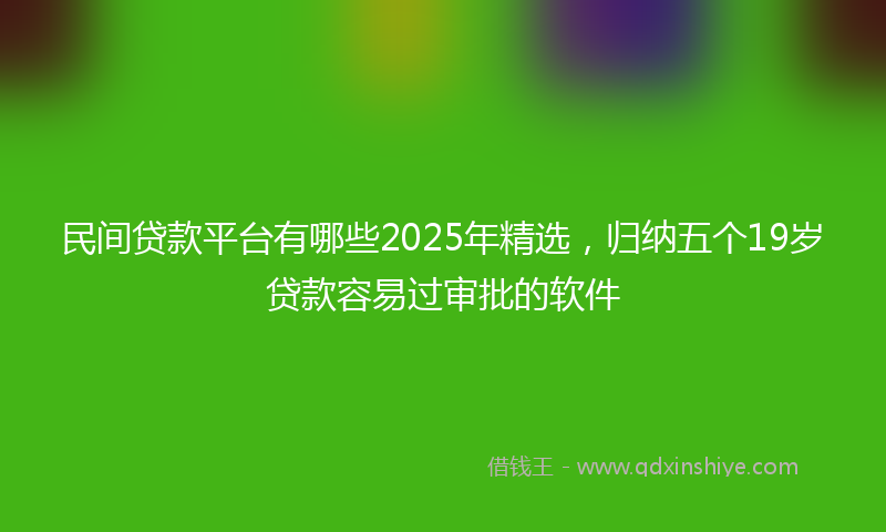 民间贷款平台有哪些2025年精选，归纳五个19岁贷款容易过审批的软件