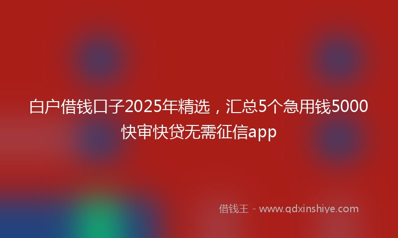 白户借钱口子2025年精选，汇总5个急用钱5000快审快贷无需征信app