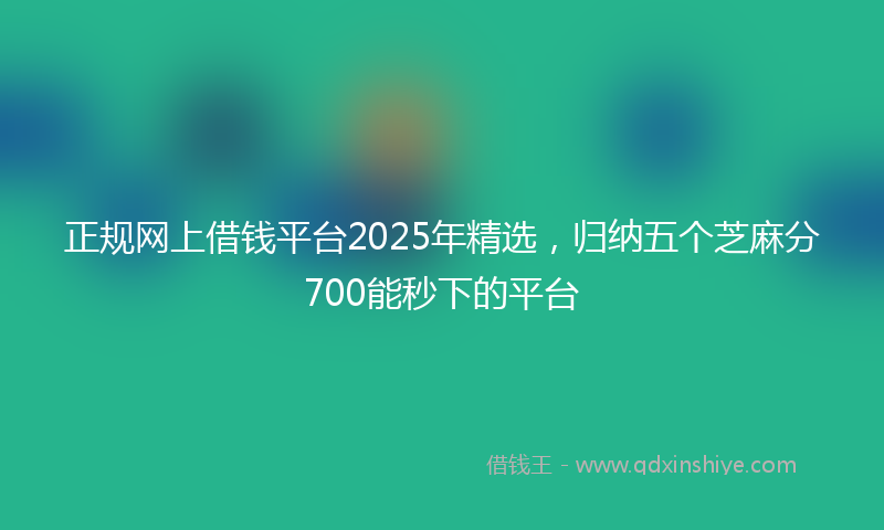 正规网上借钱平台2025年精选，归纳五个芝麻分700能秒下的平台