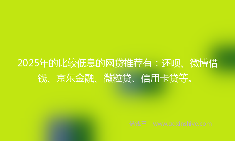 2025年的比较低息的网贷推荐有：还呗、微博借钱、京东金融、微粒贷、信用卡贷等。
