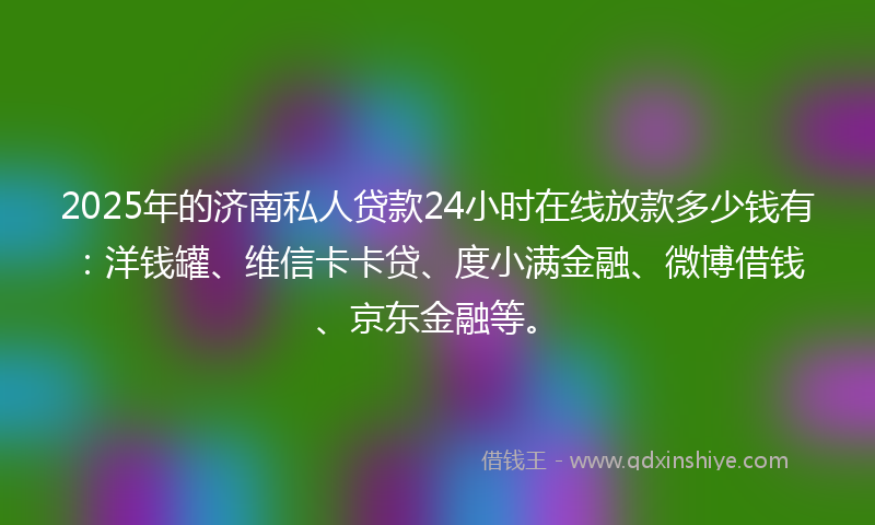 2025年的济南私人贷款24小时在线放款多少钱有：洋钱罐、维信卡卡贷、度小满金融、微博借钱、京东金融等。