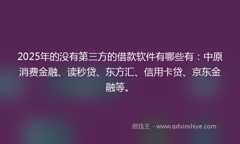 2025年的没有第三方的借款软件有哪些有：中原消费金融、读秒贷、东方汇、信用卡贷、京东金融等。