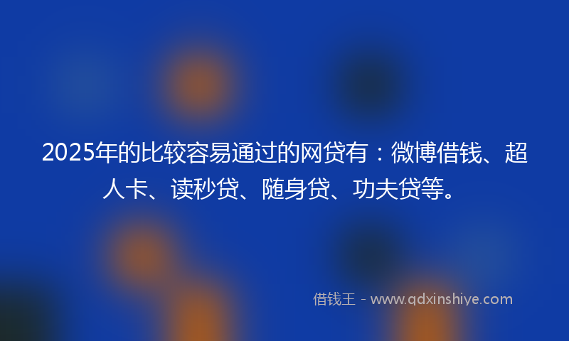 2025年的比较容易通过的网贷有：微博借钱、超人卡、读秒贷、随身贷、功夫贷等。