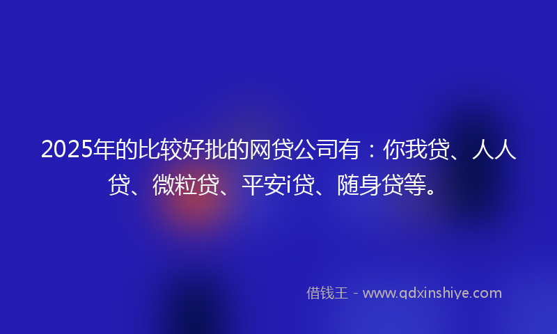 2025年的比较好批的网贷公司有：你我贷、人人贷、微粒贷、平安i贷、随身贷等。