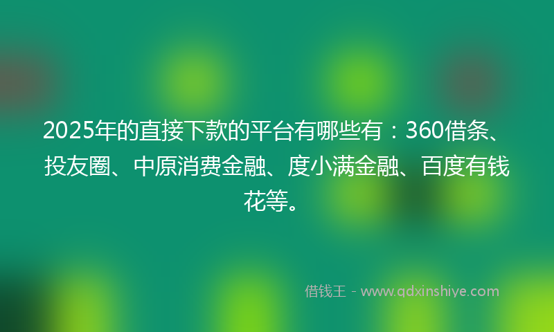 2025年的直接下款的平台有哪些有：360借条、投友圈、中原消费金融、度小满金融、百度有钱花等。