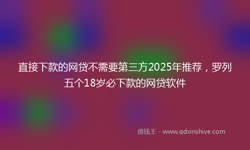 直接下款的网贷不需要第三方2025年推荐，罗列五个18岁必下款的网贷软件