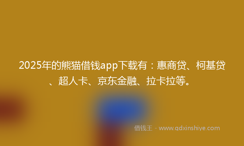 2025年的熊猫借钱app下载有：惠商贷、柯基贷、超人卡、京东金融、拉卡拉等。