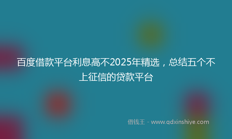 百度借款平台利息高不2025年精选，总结五个不上征信的贷款平台