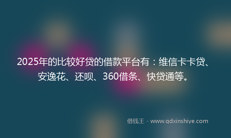 2025年的比较好贷的借款平台有：维信卡卡贷、安逸花、还呗、360借条、快贷通等。
