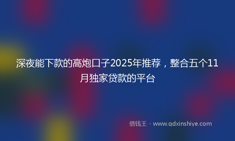 深夜能下款的高炮口子2025年推荐，整合五个11月独家贷款的平台