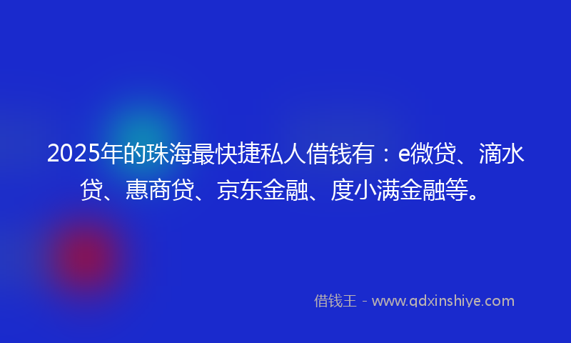 2025年的珠海最快捷私人借钱有：e微贷、滴水贷、惠商贷、京东金融、度小满金融等。