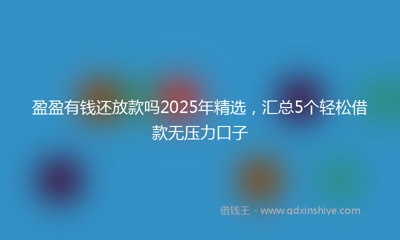盈盈有钱还放款吗2025年精选，汇总5个轻松借款无压力口子