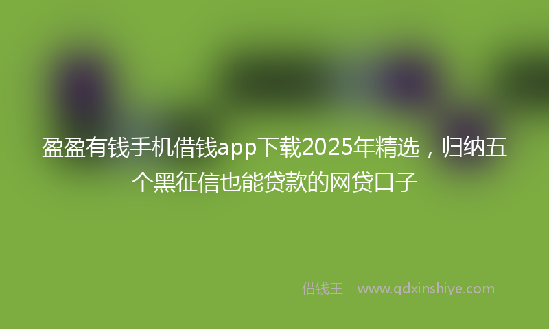 盈盈有钱手机借钱app下载2025年精选，归纳五个黑征信也能贷款的网贷口子