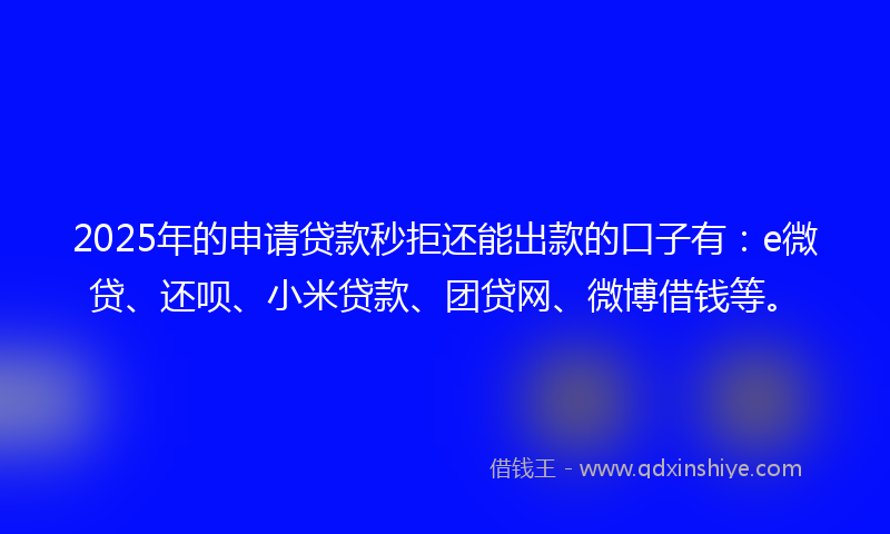 2025年的申请贷款秒拒还能出款的口子有:e微贷、还呗、小米贷款、团贷网、微博借钱等。