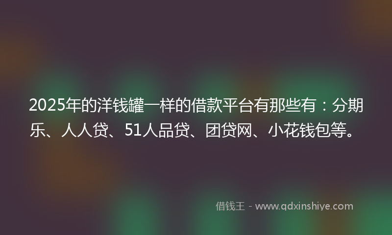 2025年的洋钱罐一样的借款平台有那些有：分期乐、人人贷、51人品贷、团贷网、小花钱包等。