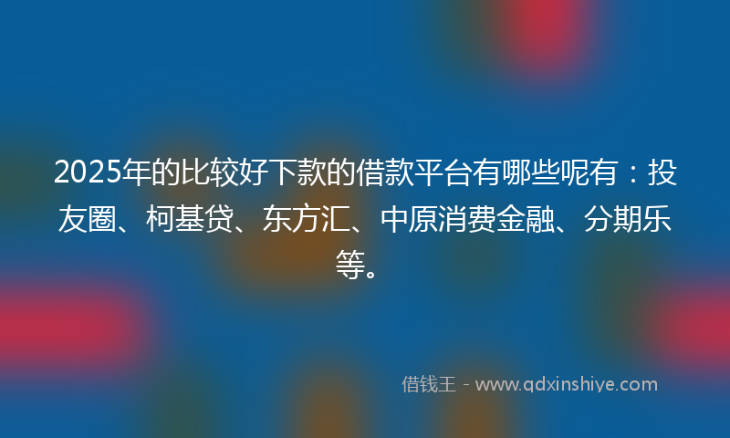 2025年的比较好下款的借款平台有哪些呢有:投友圈、柯基贷、东方汇、中原消费金融、分期乐等。