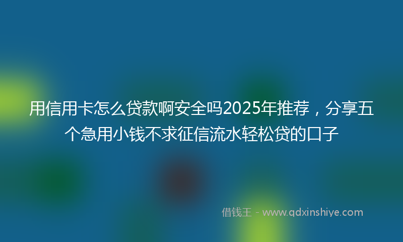 用信用卡怎么贷款啊安全吗2025年推荐，分享五个急用小钱不求征信流水轻松贷的口子