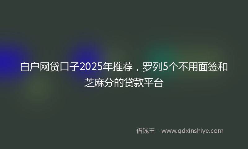白户网贷口子2025年推荐，罗列5个不用面签和芝麻分的贷款平台