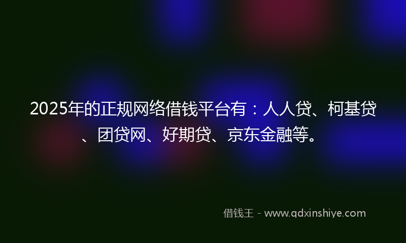 2025年的正规网络借钱平台有：人人贷、柯基贷、团贷网、好期贷、京东金融等。