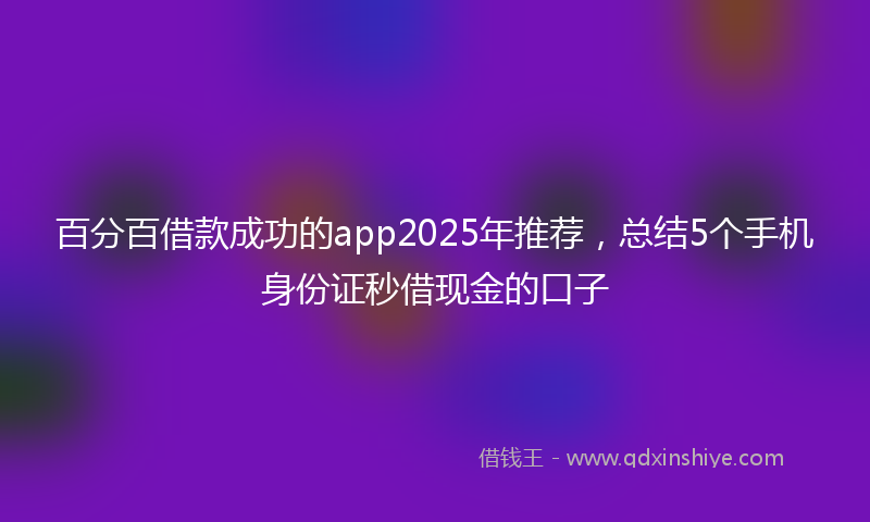 百分百借款成功的app2025年推荐，总结5个手机身份证秒借现金的口子