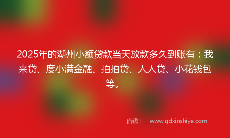 2025年的湖州小额贷款当天放款多久到账有：我来贷、度小满金融、拍拍贷、人人贷、小花钱包等。