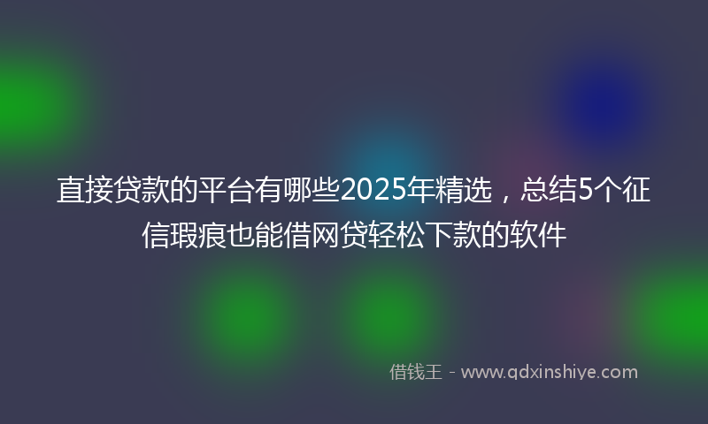 直接贷款的平台有哪些2025年精选，总结5个征信瑕疵也能借网贷轻松下款的软件