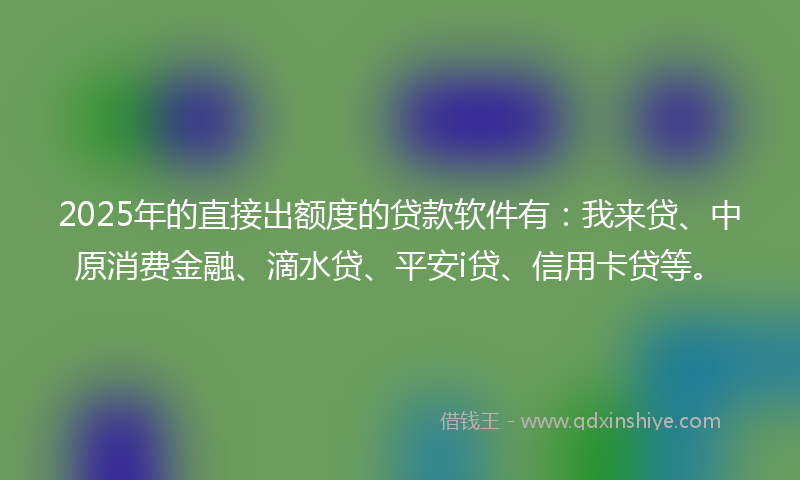 2025年的直接出额度的贷款软件有：我来贷、中原消费金融、滴水贷、平安i贷、信用卡贷等。