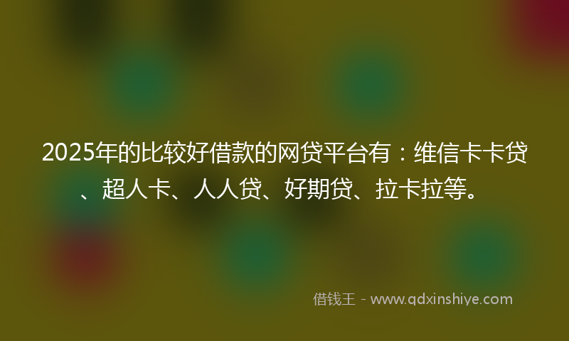 2025年的比较好借款的网贷平台有：维信卡卡贷、超人卡、人人贷、好期贷、拉卡拉等。