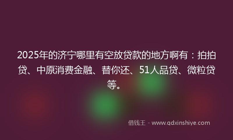 2025年的济宁哪里有空放贷款的地方啊有：拍拍贷、中原消费金融、替你还、51人品贷、微粒贷等。