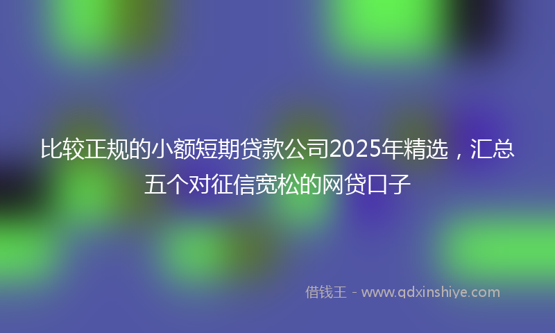 比较正规的小额短期贷款公司2025年精选,汇总五个对征信宽松的网贷口子