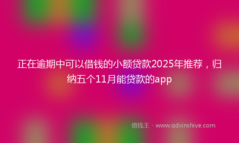 正在逾期中可以借钱的小额贷款2025年推荐，归纳五个11月能贷款的app