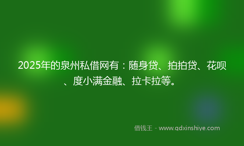 2025年的泉州私借网有：随身贷、拍拍贷、花呗、度小满金融、拉卡拉等。