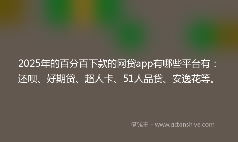 2025年的百分百下款的网贷app有哪些平台有:还呗、好期贷、超人卡、51人品贷、安逸花等。