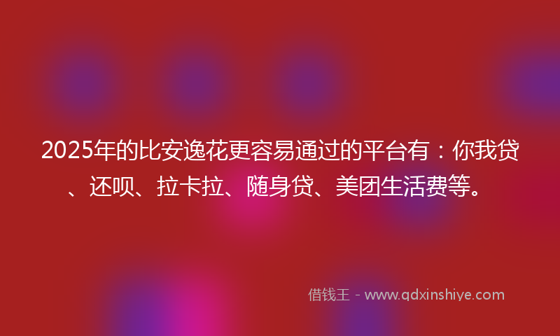 2025年的比安逸花更容易通过的平台有：你我贷、还呗、拉卡拉、随身贷、美团生活费等。