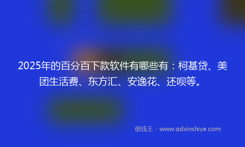 2025年的百分百下款软件有哪些有：柯基贷、美团生活费、东方汇、安逸花、还呗等。