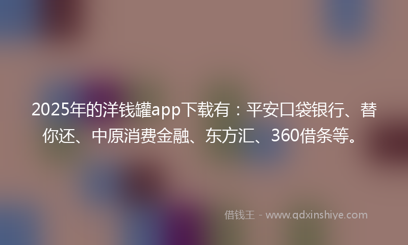 2025年的洋钱罐app下载有：平安口袋银行、替你还、中原消费金融、东方汇、360借条等。