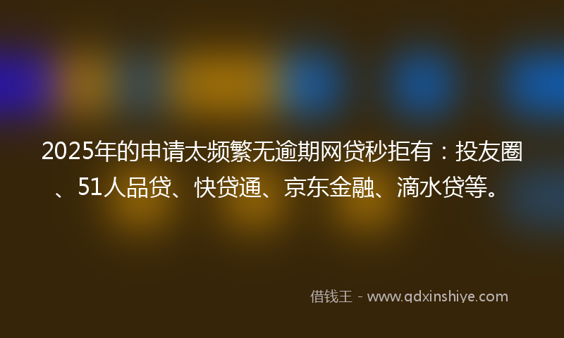 2025年的申请太频繁无逾期网贷秒拒有：投友圈、51人品贷、快贷通、京东金融、滴水贷等。