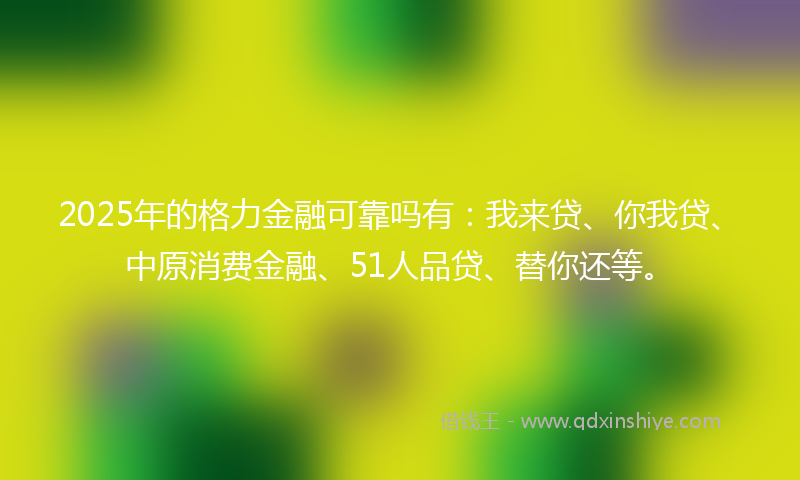 2025年的格力金融可靠吗有：我来贷、你我贷、中原消费金融、51人品贷、替你还等。