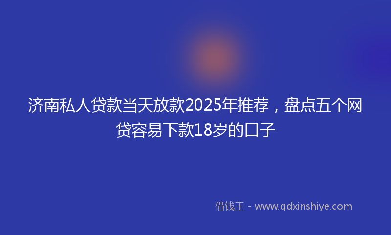 济南私人贷款当天放款2025年推荐，盘点五个网贷容易下款18岁的口子