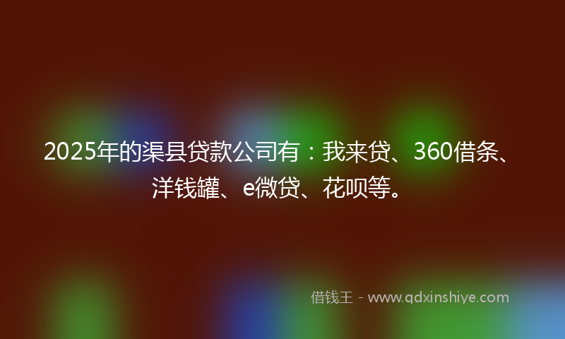 2025年的渠县贷款公司有：我来贷、360借条、洋钱罐、e微贷、花呗等。