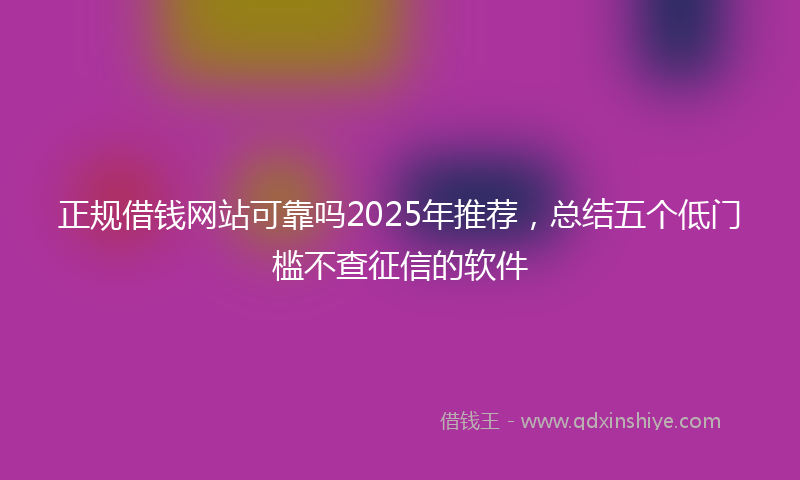 正规借钱网站可靠吗2025年推荐，总结五个低门槛不查征信的软件