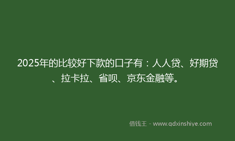 2025年的比较好下款的口子有：人人贷、好期贷、拉卡拉、省呗、京东金融等。