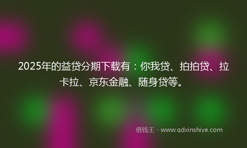 2025年的益贷分期下载有：你我贷、拍拍贷、拉卡拉、京东金融、随身贷等。
