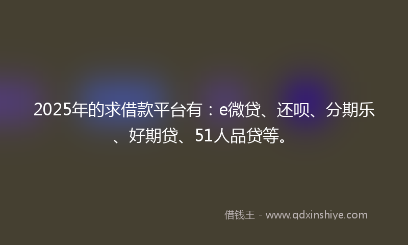 2025年的求借款平台有：e微贷、还呗、分期乐、好期贷、51人品贷等。